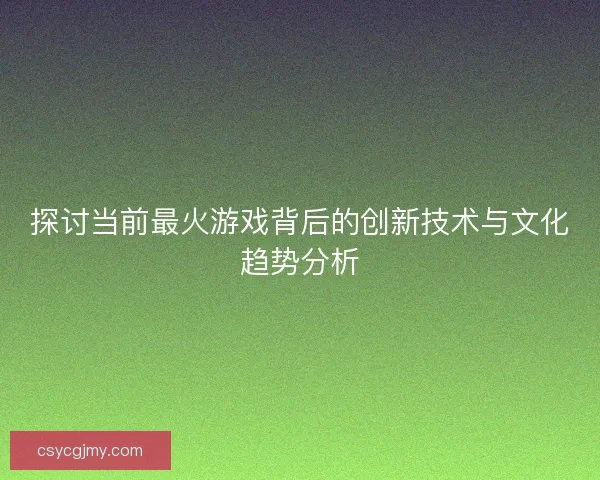 探讨当前最火游戏背后的创新技术与文化趋势分析