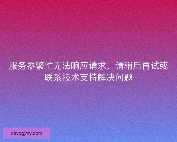 服务器繁忙无法响应请求，请稍后再试或联系技术支持解决问题