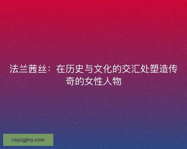 法兰茜丝：在历史与文化的交汇处塑造传奇的女性人物