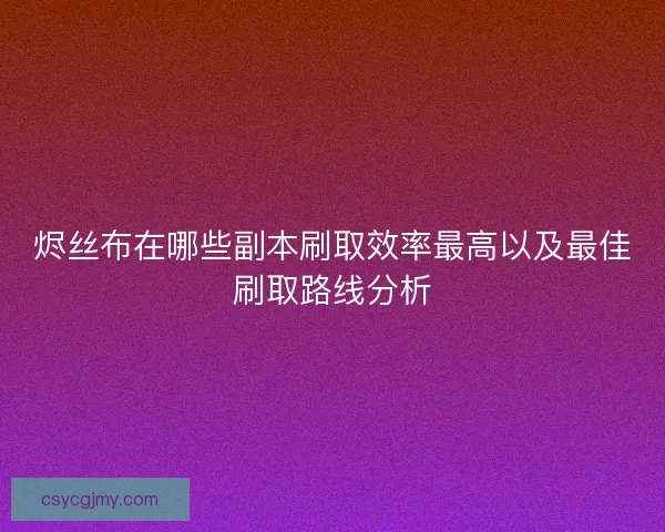 烬丝布在哪些副本刷取效率最高以及最佳刷取路线分析