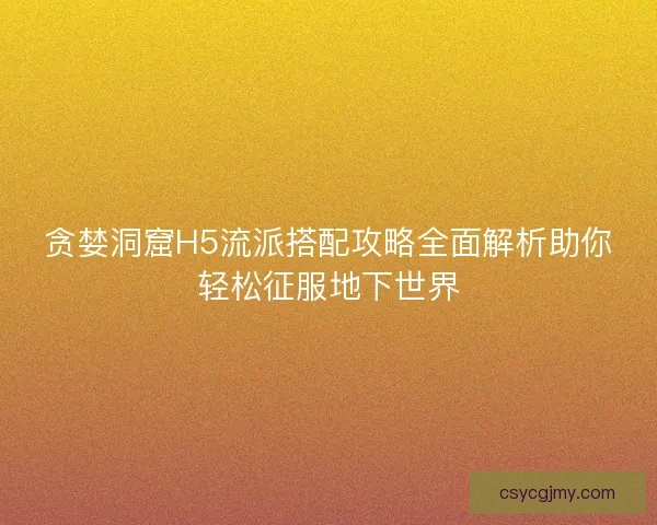 贪婪洞窟H5流派搭配攻略全面解析助你轻松征服地下世界