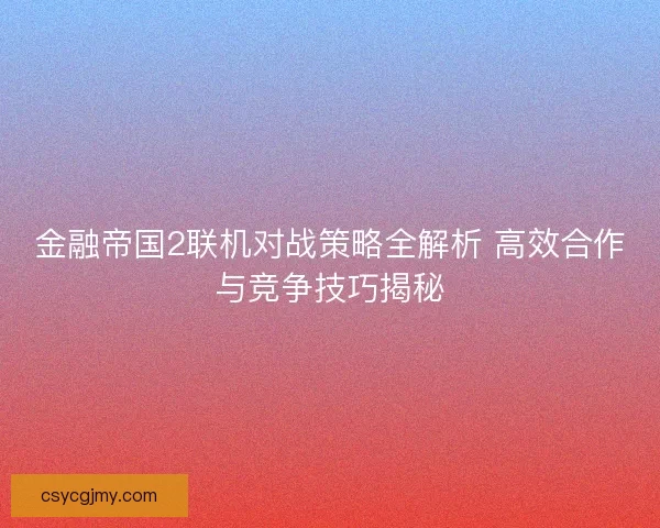 金融帝国2联机对战策略全解析 高效合作与竞争技巧揭秘