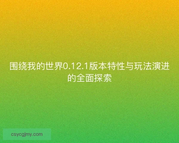 围绕我的世界0.12.1版本特性与玩法演进的全面探索