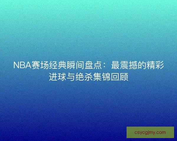 NBA赛场经典瞬间盘点：最震撼的精彩进球与绝杀集锦回顾