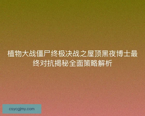 植物大战僵尸终极决战之屋顶黑夜博士最终对抗揭秘全面策略解析