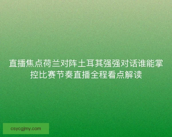 直播焦点荷兰对阵土耳其强强对话谁能掌控比赛节奏直播全程看点解读