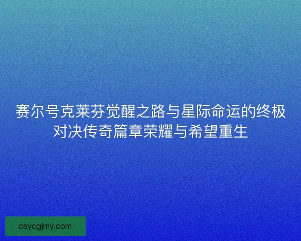 赛尔号克莱芬觉醒之路与星际命运的终极对决传奇篇章荣耀与希望重生